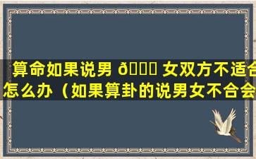 算命如果说男 🐟 女双方不适合怎么办（如果算卦的说男女不合会 🐈 离婚可信吗）